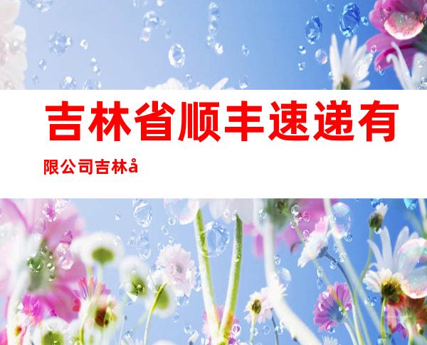 吉林省顺丰速递有限公司吉林市分公司新区营业点